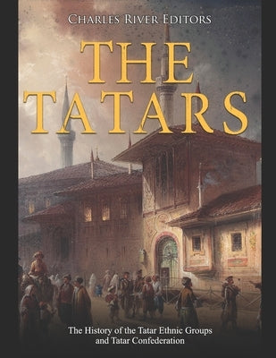 The Tatars: The History of the Tatar Ethnic Groups and Tatar Confederation by Charles River