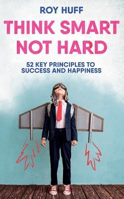 Think Smart Not Hard: 52 Key Principles to Success and Happiness by Huff, Roy