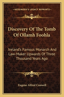 Discovery of the Tomb of Ollamh Foohla: Ireland's Famous Monarch and Law-Maker Upwards of Three Thousand Years Ago by Conwell, Eugene Alfred