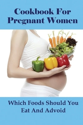Cookbook For Pregnant Women: Which Foods Should You Eat And Advoid: Dinner Recipes For Pregnancy by Nagata, Joni
