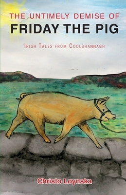 The Untimely Demise of Friday the Pig: Irish Tales from Coolshannagh by Loynska, Christo