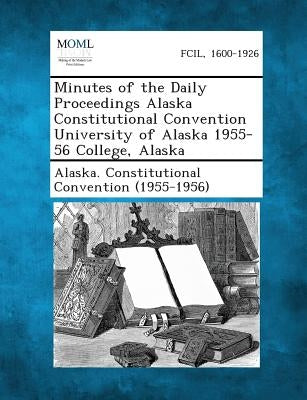Minutes of the Daily Proceedings Alaska Constitutional Convention University of Alaska 1955-56 College, Alaska by Alaska Constitutional Convention