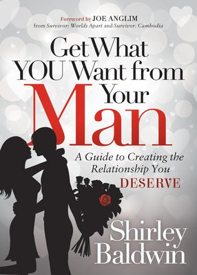 Get What You Want from Your Man: A Guide to Creating the Relationship You Deserve by Baldwin, Shirley
