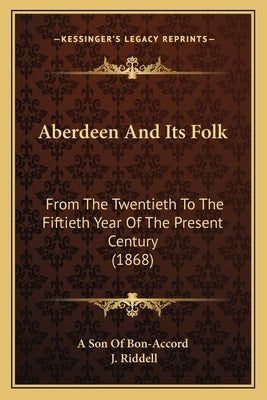 Aberdeen And Its Folk: From The Twentieth To The Fiftieth Year Of The Present Century (1868) by A. Son of Bon-Accord