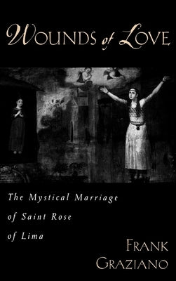 Wounds of Love: The Mystical Marriage of Saint Rose of Lima by Graziano, Frank