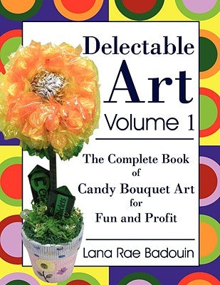 Delectable Art Volume 1: The Complete Book of Candy Bouquet Art for Fun and Profit by Badouin, Lana Rae