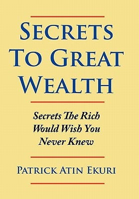 Secrets To Great Wealth: Secrets The Rich Would Wish You Never Knew by Ekuri, Patrick Atin