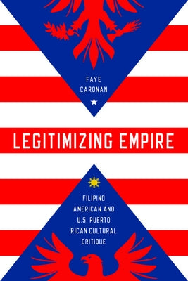 Legitimizing Empire: Filipino American and U.S. Puerto Rican Cultural Critique by Caronan, Faye