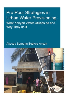 Pro-Poor Strategies in Urban Water Provisioning: What Kenyan Water Utilities Do and Why They Do It by Boakye-Ansah, Akosua Sarpong