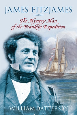 James Fitzjames: The Mystery Man of the Franklin Expedition by Battersby, William