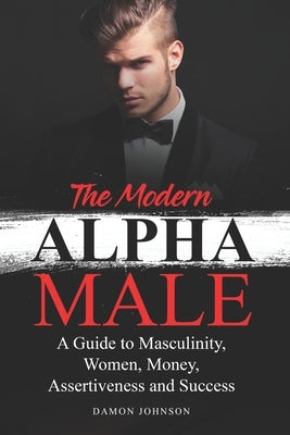 The Modern Alpha Male: A Guide to Masculinity, Women, Money, Assertiveness and Success by Johnson, Damon