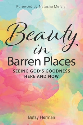 Beauty in Barren Places: Seeing God's Goodness Here and Now by Metzler, Natasha