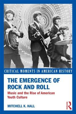 The Emergence of Rock and Roll: Music and the Rise of American Youth Culture by Hall, Mitchell K.