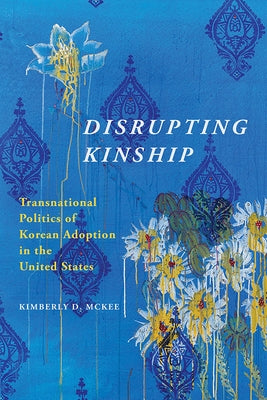 Disrupting Kinship: Transnational Politics of Korean Adoption in the United States by McKee, Kimberly D.