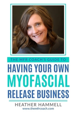 The MFR Coach's Guide To Having Your Own Myofascial Release Business by Hammell, Heather