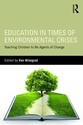 Education in Times of Environmental Crises: Teaching Children to Be Agents of Change by Winograd, Ken