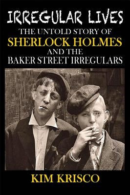 Irregular Lives: The Untold Story of Sherlock Holmes and the Baker Street Irregulars by Krisco, Kim