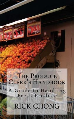 The Produce Clerk's Handbook: A Guide to Retailing & Handling Produce by Chong, Rick