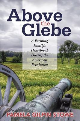 Above the Glebe: A Farming Family's Heartbreak during the American Revolution by Stowe, Pamela Gilpin