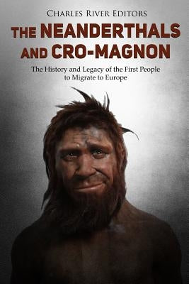 The Neanderthals and Cro-Magnon: The History and Legacy of the First People to Migrate to Europe by Charles River Editors