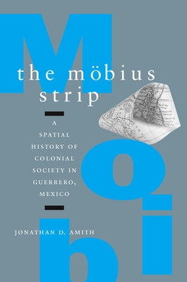 The Möbius Strip: A Spatial History of Colonial Society in Guerrero, Mexico by Amith, Jonathan D.