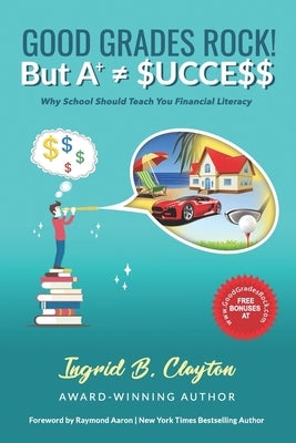 Good Grades Rock!! But A+ $ucce$$: Why School Should Teach You Financial Literacy by Clayton, Ingrid B.