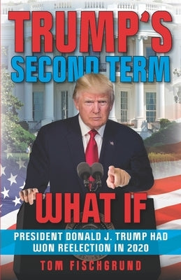 Trump's Second Term: What if President Donald J. Trump Had Won Reelection in 2020 by Fischgrund, Tom