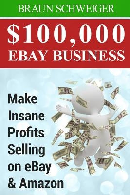 $100,000 Ebay Business: Make Insane Profits Selling on Ebay & Amazon by Schweiger, Braun