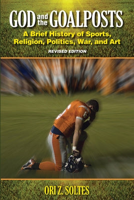 God and the Goalposts: A Brief History of Sports, Religion, Politics, War and Art by Soltes, Ori Z.