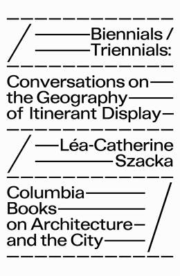 Biennials/Triennials: Conversations on the Geography of Itinerant Display by Szacka, Léa-Catherine