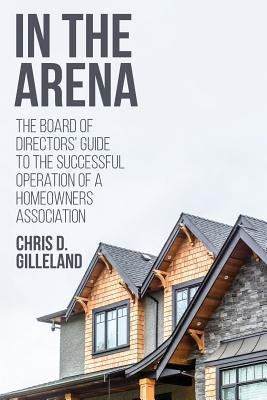 In the Arena: The Board of Directors' Guide to the Successful Operation of a Homeowners Association by Gilleland, Chris D.