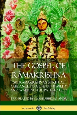 The Gospel of Râmakrishna: Sri Râmakrishna's Spiritual Guidance to a Life of Humility and Walking the Path to God by Abhedânanda, Swâmi