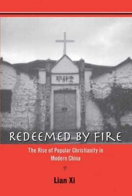 Redeemed by Fire: The Rise of Popular Christianity in Modern China by Lian, XI