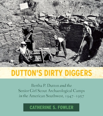 Dutton's Dirty Diggers: Bertha P. Dutton and the Senior Girl Scout Archaeological Camps in the American Southwest, 1947-1957 by Fowler, Catherine S.