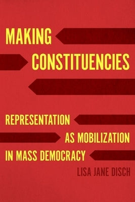 Making Constituencies: Representation as Mobilization in Mass Democracy by Disch, Lisa Jane