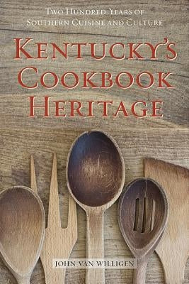Kentucky's Cookbook Heritage: Two Hundred Years of Southern Cuisine and Culture by Van Willigen, John