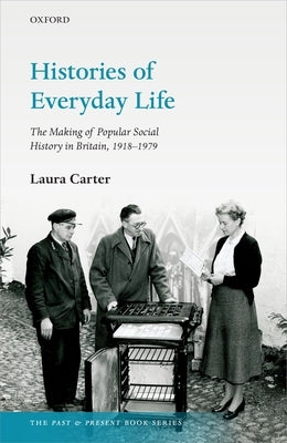 Histories of Everyday Life: The Making of Popular Social History in Britain, 1918-1979 by Carter, Laura