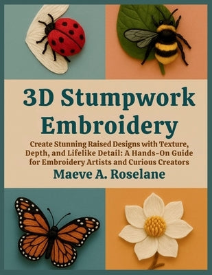 3D Stumpwork Embroidery: Create Stunning Raised Designs with Texture, Depth, and Lifelike Detail: A Hands-On Guide for Embroidery Artists and Curious by Roselane, Maeve A.