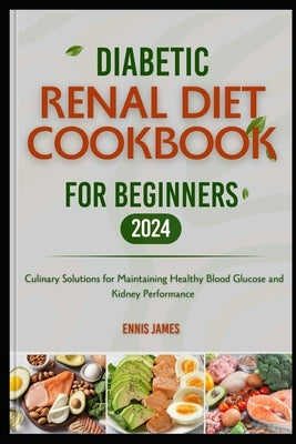 Diabetic Renal Diet Cookbook For Beginners 2024: Culinary Solutions for Maintaining Healthy Blood Glucose and Kidney Performance by James, Ennis