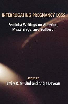 Interrogating Pregnancy Loss: Feminst Writings on Abortion, Miscarriage and Stillbirth by Lind, R. M.