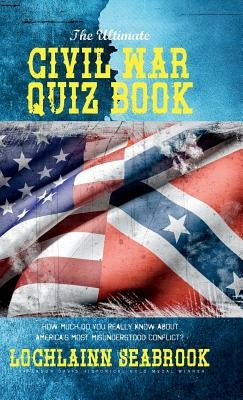 The Ultimate Civil War Quiz Book: How Much Do You Really Know About America's Most Misunderstood Conflict? by Seabrook, Lochlainn