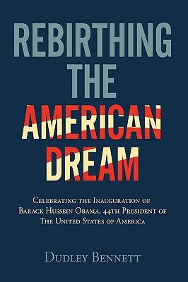 Rebirthing the American Dream: Celebrating Inauguration Of Barack Hussein Obama, 44th President Of The United States of America by Bennett, Dudley