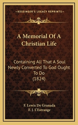 A Memorial Of A Christian Life: Containing All That A Soul Newly Converted To God Ought To Do (1824) by De Granada, F. Lewis
