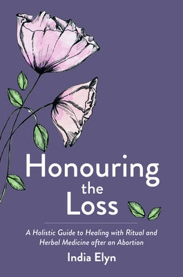 Honouring the Loss: A Holistic Guide to Healing with Ritual and Herbal Medicine After an Abortion by Elyn, India