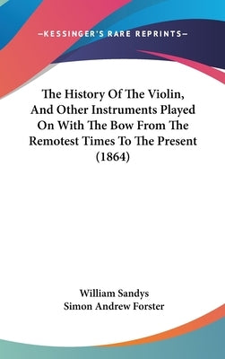 The History Of The Violin, And Other Instruments Played On With The Bow From The Remotest Times To The Present (1864) by Sandys, William