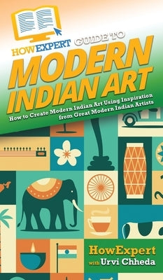 HowExpert Guide to Modern Indian Art: How to Create Modern Indian Art Using Inspiration from Great Modern Indian Artists by Howexpert