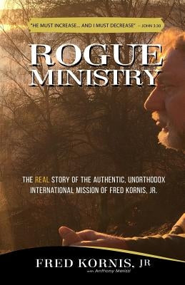 Rogue Ministry: The REAL story of the authentic, unorthodox international mission of Fred Kornis, Jr. by Merizzi, Anthony