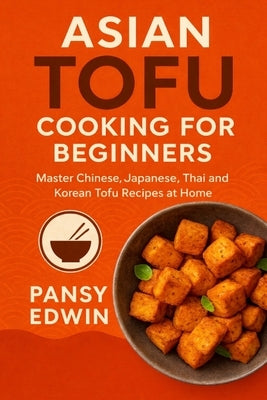 Asian Tofu Cooking for Beginners: Master Chinese, Japanese, Thai and Korean Tofu Recipes at Home by Edwin, Pansy