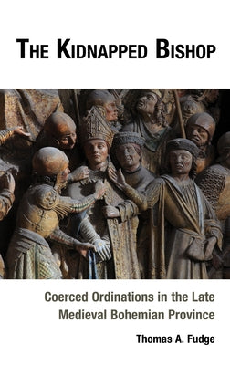 The Kidnapped Bishop: Coerced Ordinations in the Late Medieval Bohemian Province by Fudge, Thomas