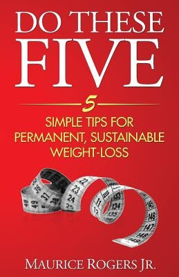 Do These Five: 5 Simple tips for permanent, sustainable weight-loss by Rogers, Maurice, Jr.